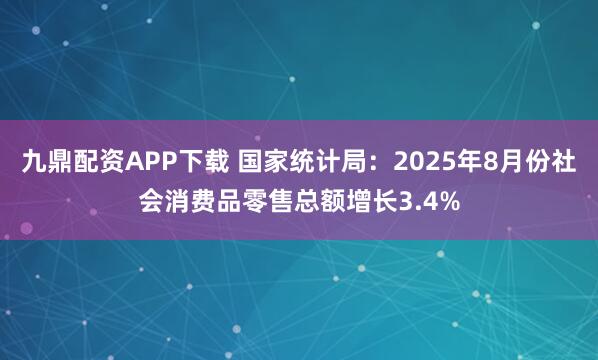 九鼎配资APP下载 国家统计局：2025年8月份社会消费品零售总额增长3.4%