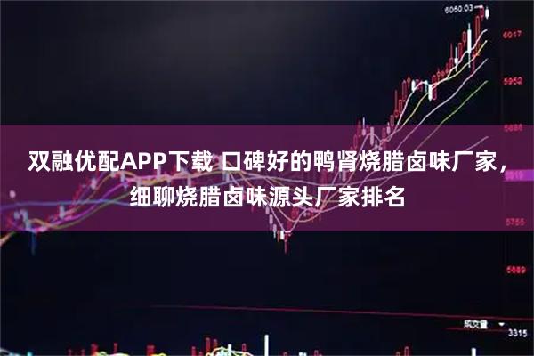 双融优配APP下载 口碑好的鸭肾烧腊卤味厂家，细聊烧腊卤味源头厂家排名