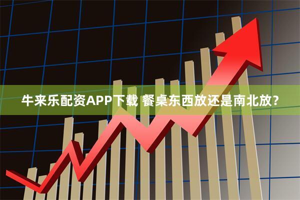牛来乐配资APP下载 餐桌东西放还是南北放？