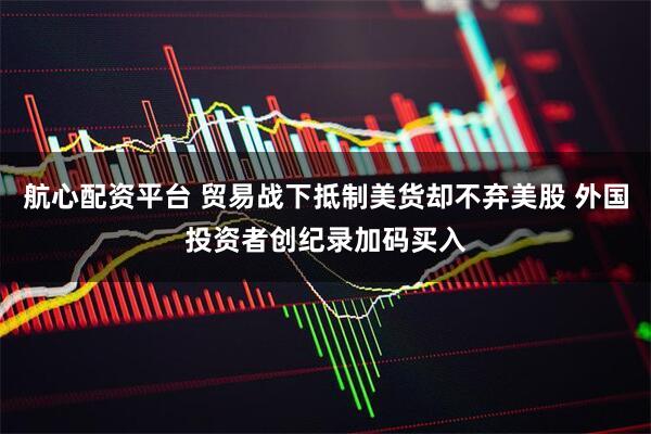 航心配资平台 贸易战下抵制美货却不弃美股 外国投资者创纪录加码买入