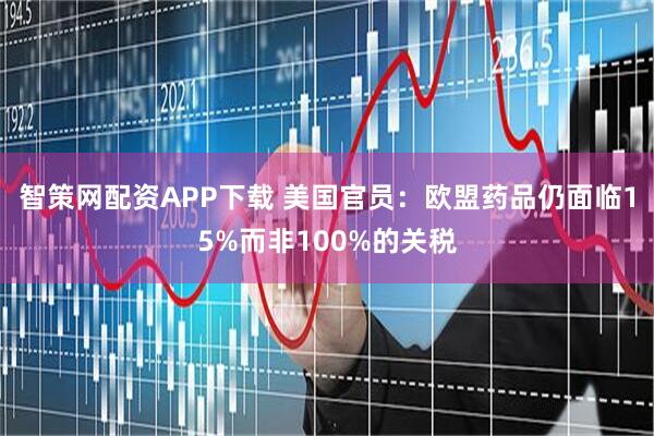 智策网配资APP下载 美国官员：欧盟药品仍面临15%而非100%的关税