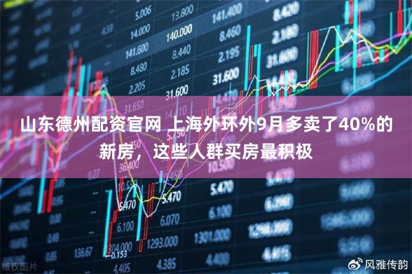 山东德州配资官网 上海外环外9月多卖了40%的新房，这些人群买房最积极