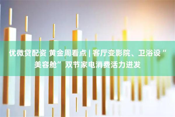 优微贷配资 黄金周看点 | 客厅变影院、卫浴设“美容舱” 双节家电消费活力迸发