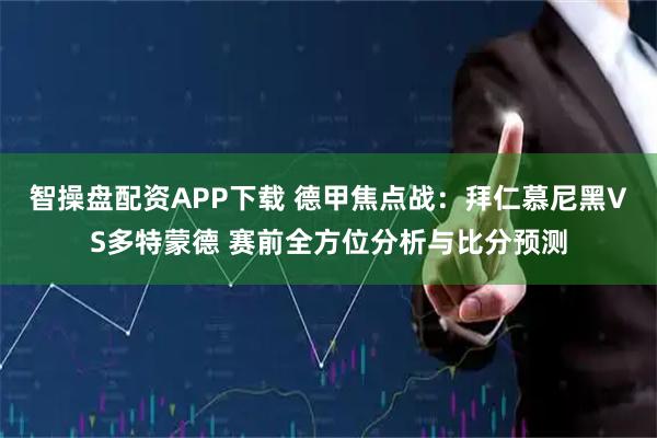 智操盘配资APP下载 德甲焦点战：拜仁慕尼黑VS多特蒙德 赛前全方位分析与比分预测