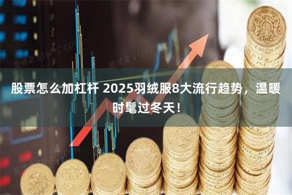 股票怎么加杠杆 2025羽绒服8大流行趋势，温暖时髦过冬天！