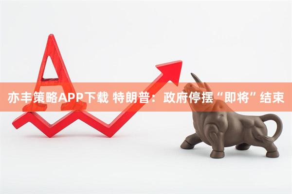亦丰策略APP下载 特朗普：政府停摆“即将”结束