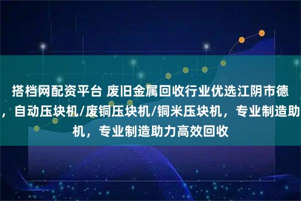 搭档网配资平台 废旧金属回收行业优选江阴市德尚环保科技，自动压块机/废铜压块机/铜米压块机，专业制造助力高效回收