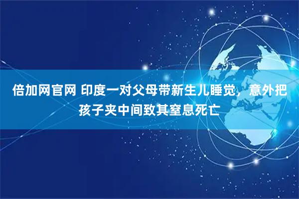 倍加网官网 印度一对父母带新生儿睡觉,意外把孩子夹中间致其窒息死亡