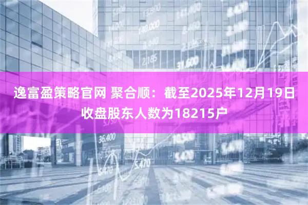 逸富盈策略官网 聚合顺：截至2025年12月19日收盘股东人数为18215户