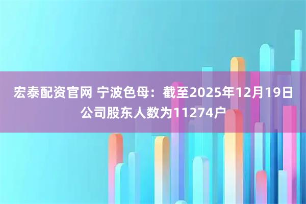 宏泰配资官网 宁波色母：截至2025年12月19日公司股东人数为11274户