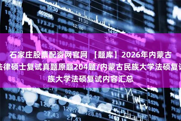 石家庄股票配资网官网 【题库】2026年内蒙古民族大学法律硕士复试真题原题204题/内蒙古民族大学法硕复试内容汇总