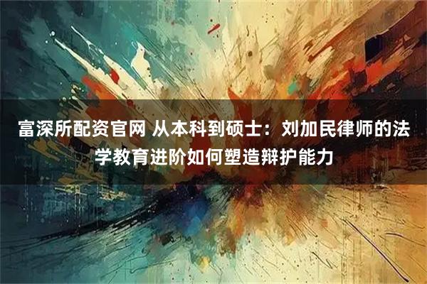 富深所配资官网 从本科到硕士:刘加民律师的法学教育进阶如何塑造辩护能力