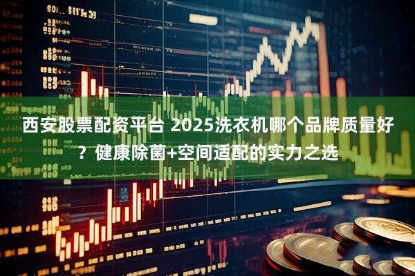 西安股票配资平台 2025洗衣机哪个品牌质量好？健康除菌+空间适配的实力之选