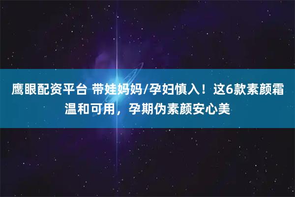 鹰眼配资平台 带娃妈妈/孕妇慎入！这6款素颜霜温和可用，孕期伪素颜安心美