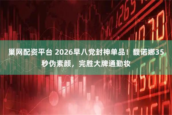 巢网配资平台 2026早八党封神单品！馥诺娜35秒伪素颜，完胜大牌通勤妆
