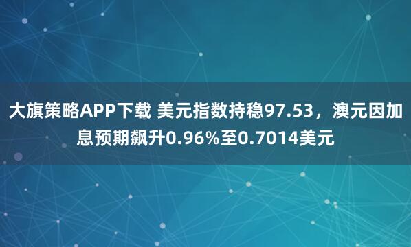 大旗策略APP下载 美元指数持稳97.53，澳元因加息预期飙升0.96%至0.7014美元