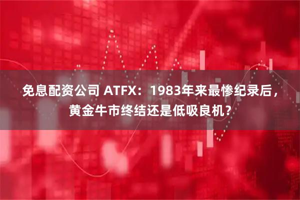 免息配资公司 ATFX：1983年来最惨纪录后，黄金牛市终结还是低吸良机？