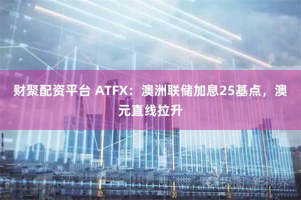 财聚配资平台 ATFX：澳洲联储加息25基点，澳元直线拉升