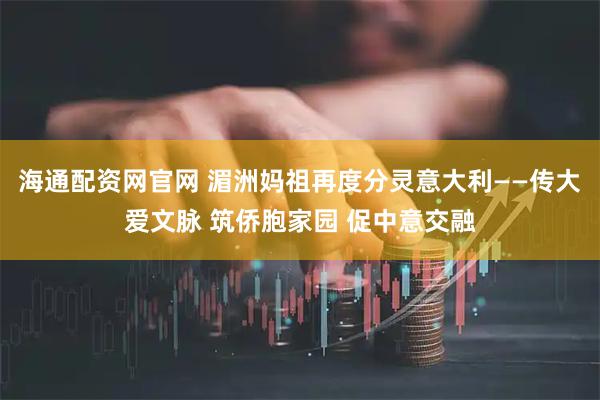 海通配资网官网 湄洲妈祖再度分灵意大利——传大爱文脉 筑侨胞家园 促中意交融
