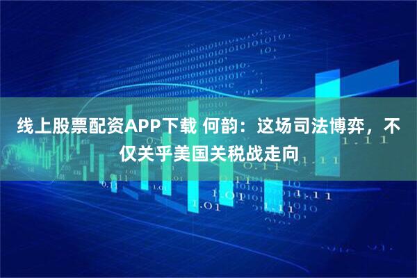 线上股票配资APP下载 何韵：这场司法博弈，不仅关乎美国关税战走向