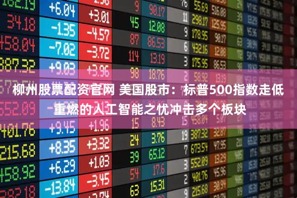 柳州股票配资官网 美国股市：标普500指数走低 重燃的人工智能之忧冲击多个板块