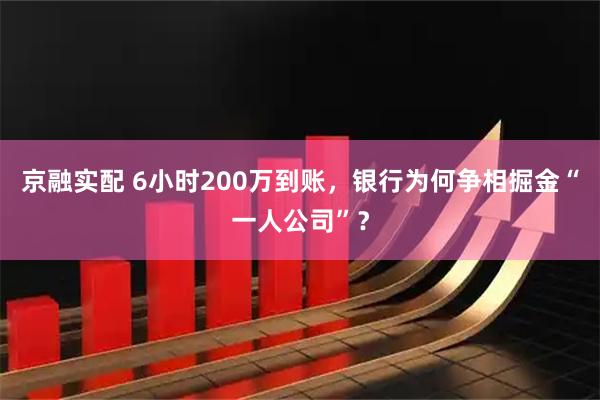 京融实配 6小时200万到账，银行为何争相掘金“一人公司”？