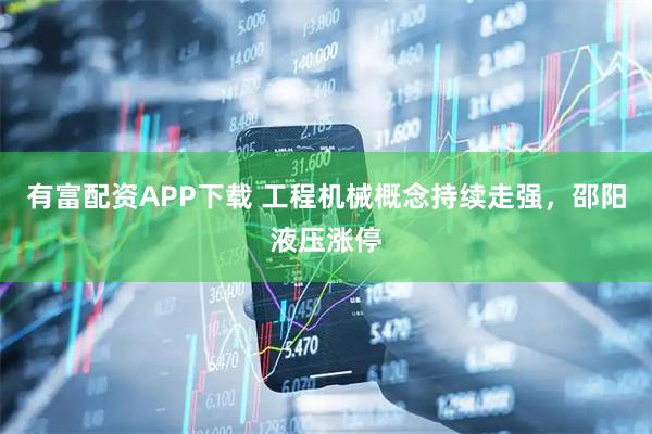 有富配资APP下载 工程机械概念持续走强，邵阳液压涨停