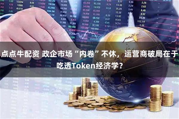 点点牛配资 政企市场“内卷”不休，运营商破局在于吃透Token经济学？