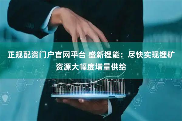 正规配资门户官网平台 盛新锂能：尽快实现锂矿资源大幅度增量供给