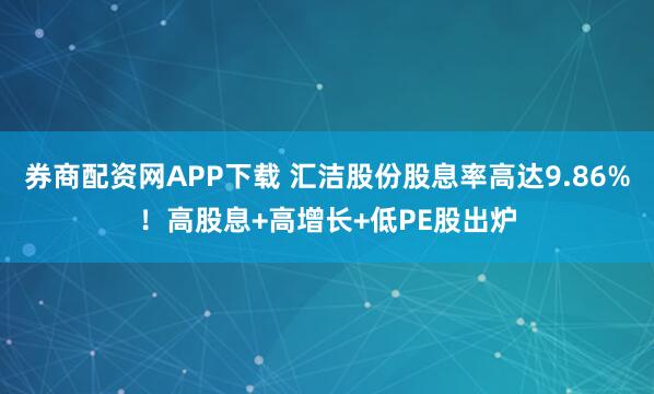 券商配资网APP下载 汇洁股份股息率高达9.86%！高股息+高增长+低PE股出炉