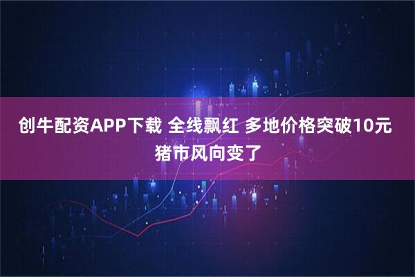 创牛配资APP下载 全线飘红 多地价格突破10元 猪市风向变了