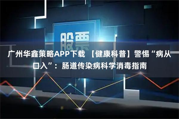 广州华鑫策略APP下载 【健康科普】警惕“病从口入”：肠道传染病科学消毒指南