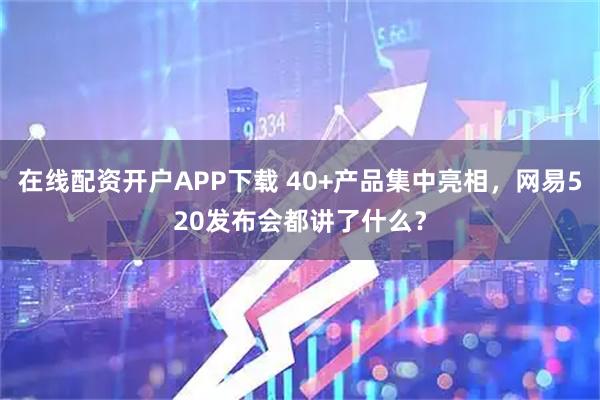 在线配资开户APP下载 40+产品集中亮相，网易520发布会都讲了什么？