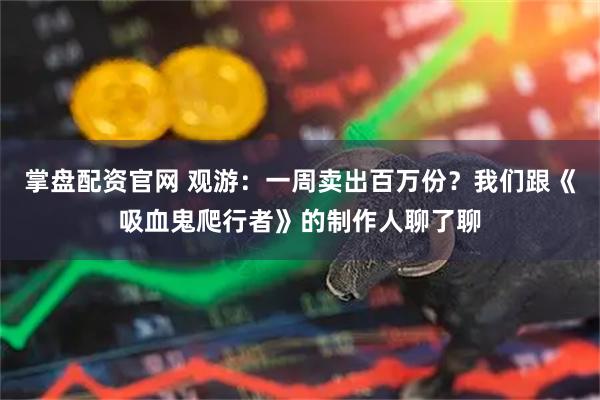 掌盘配资官网 观游：一周卖出百万份？我们跟《吸血鬼爬行者》的制作人聊了聊