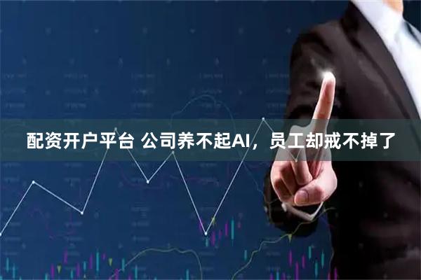 配资开户平台 公司养不起AI，员工却戒不掉了