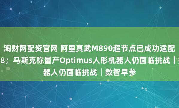 淘财网配资官网 阿里真武M890超节点已成功适配Qwen3.8；马斯克称量产Optimus人形机器人仍面临挑战｜数智早参